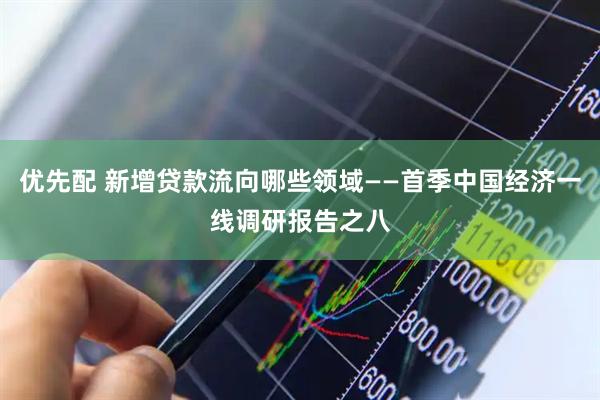优先配 新增贷款流向哪些领域——首季中国经济一线调研报告之八