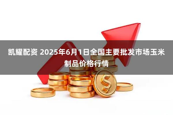 凯耀配资 2025年6月1日全国主要批发市场玉米制品价格行情