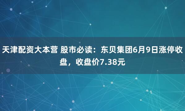 天津配资大本营 股市必读：东贝集团6月9日涨停收盘，收盘价7.38元