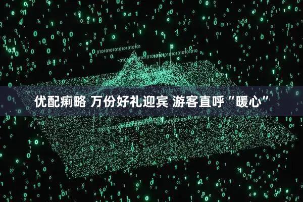 优配痢略 万份好礼迎宾 游客直呼“暖心”