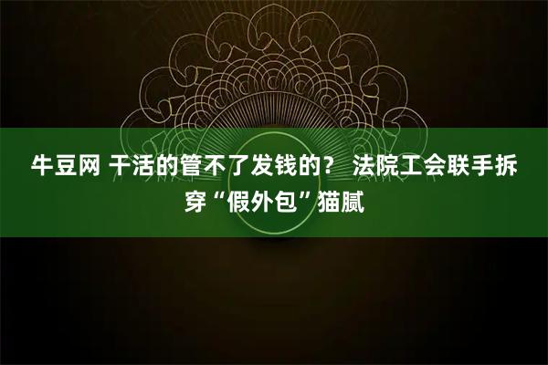 牛豆网 干活的管不了发钱的？ 法院工会联手拆穿“假外包”猫腻