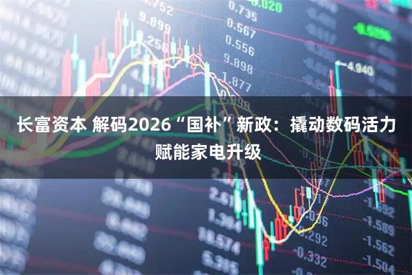 长富资本 解码2026“国补”新政：撬动数码活力 赋能家电升级