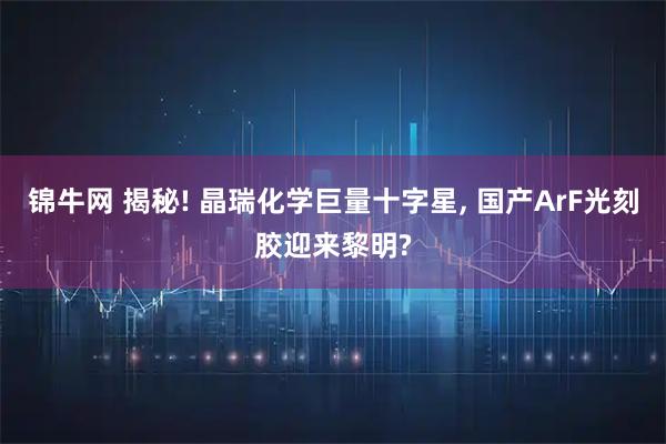 锦牛网 揭秘! 晶瑞化学巨量十字星, 国产ArF光刻胶迎来黎明?