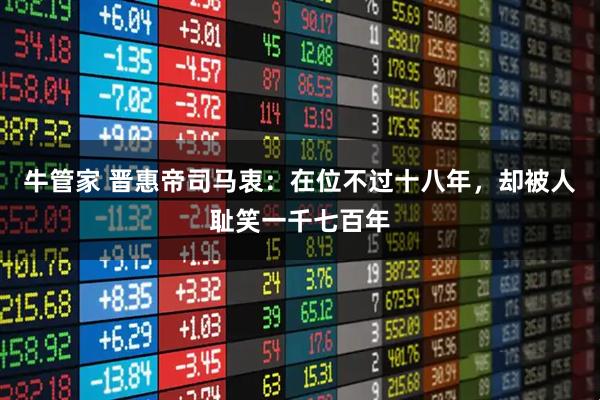 牛管家 晋惠帝司马衷：在位不过十八年，却被人耻笑一千七百年