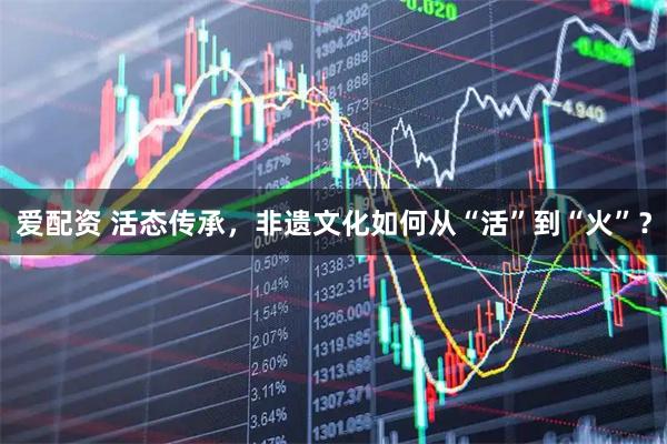 爱配资 活态传承，非遗文化如何从“活”到“火”？