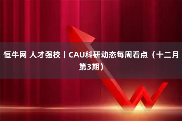恒牛网 人才强校丨CAU科研动态每周看点（十二月第3期）