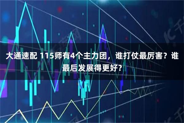 大通速配 115师有4个主力团，谁打仗最厉害？谁最后发展得更好？
