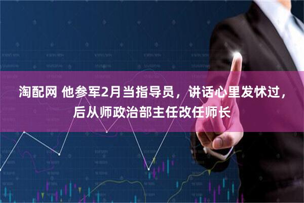 淘配网 他参军2月当指导员，讲话心里发怵过，后从师政治部主任改任师长