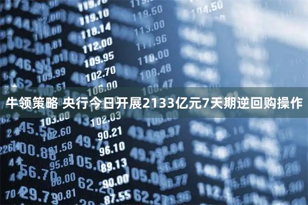 牛领策略 央行今日开展2133亿元7天期逆回购操作