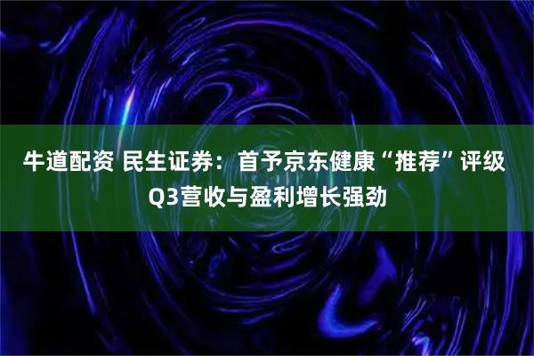 牛道配资 民生证券：首予京东健康“推荐”评级 Q3营收与盈利增长强劲