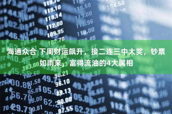 海通众合 下周财运飙升，接二连三中大奖，钞票如雨来，富得流油的4大属相