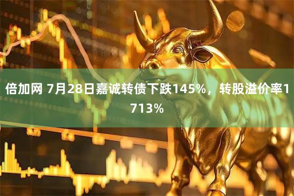 倍加网 7月28日嘉诚转债下跌145%，转股溢价率1713%