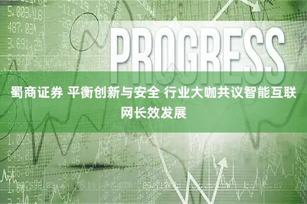 蜀商证券 平衡创新与安全 行业大咖共议智能互联网长效发展